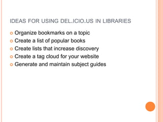 ideas for using del.icio.us in librariesOrganize bookmarks on a topicCreate a list of popular booksCreate lists that increase discoveryCreate a tag cloud for your websiteGenerate and maintain subject guides