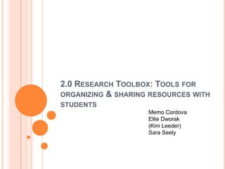 2.0 Research Toolbox: Tools for organizing & sharing resources with students Memo Cordova Ellie Dworak (Kim Leeder) Sara Seely 