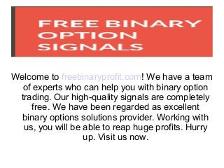 Welcome to freebinaryprofit.com! We have a team
of experts who can help you with binary option
trading. Our high-quality signals are completely
free. We have been regarded as excellent
binary options solutions provider. Working with
us, you will be able to reap huge profits. Hurry
up. Visit us now.

 
