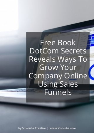 Free Book
DotCom Secrets
Reveals Ways To
Grow Your
Company Online
Using Sales
Funnels
by Solocube Creative | www.solocube.com
 