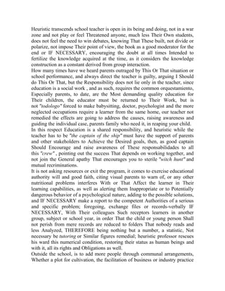Heuristic transcends school teacher is open in its being and doing, not in a war
zone and not play or feel Threatened anyone, much less Their Own students,
does not feel the need to win debates, knowing That These built, not divide or
polarize, not impose Their point of view, the book as a good moderator for the
end or IF NECESSARY, encouraging the doubt at all times Intended to
fertilize the knowledge acquired at the time, as it considers the knowledge
construction as a constant derived from group interaction.
How many times have we heard parents outraged by This Or That situation or
school performance, and always direct the teacher is guilty, arguing I Should
do This Or That, but the Responsibility does not lie only in the teacher, since
education is a social work , and as such, requires the common orquestamiento,
Especially parents, to date, are the Most demanding quality education for
Their children, the educator must be returned to Their Work, but is
not "todologo" forced to make babysitting, doctor, psychologist and the more
neglected occupations require a learner from the same home, our teacher not
remedied the effects are going to address the causes, raising awareness and
guiding the individual case, parents family who need it, in reaping your child.
In this respect Education is a shared responsibility, and heuristic while the
teacher has to be "the captain of the ship" must have the support of parents
and other stakeholders to Achieve the Desired goals, then, as good captain
Should Encourage and raise awareness of These responsabilidades to all
this "crew" , pointing out the success That depends on working together, and
not join the General apathy That encourages you to sterile "witch hunt" and
mutual recriminations.
It is not asking resources or exit the program, it comes to exercise educational
authority will and good faith, citing visual parents to warn of, or any other
nutritional problems interferes With or That Affect the learner in Their
learning capabilities, as well as alerting them Inappropriate or to Potentially
dangerous behavior of a psychological nature, adding to the possible solutions,
and IF NECESSARY make a report to the competent Authorities of a serious
and specific problem; foregoing, exchange files or records-verbally IF
NECESSARY, With Their colleagues Such receptors learners in another
group, subject or school year, in order That the child or young person Shall
not perish from mere records are reduced to folders That nobody reads and
less Analyzed, THEREFORE being nothing but a number, a statistic, Not
necessary be tutoring or Similar figures remedial; heuristic professor rescues
his ward this numerical condition, restoring their status as human beings and
with it, all its rights and Obligations as well.
Outside the school, is to add more people through communal arrangements,
Whether a plot for cultivation, the facilitation of business or industry practice

 