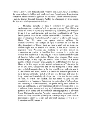 " there it goes " , how popularly said: "chance, and is gum paste", is the basis
for a new culture in children and youth, work and Commitment, determination
and effort, That is the initial approach has heuristic Cultural Promote teacher.
Heuristic teacher fostered Generally Within the classroom or living room,
the heuristic triad dynamics class follows:


Stimulate capacity cr t ica t reflective by curiosity and
exploration or n, exercise of will or interactive group That Ability to
refine the reflex or ny Develop the creativity in students, sint Whether
é t ica t í or anal icamente, and possible combinations of These
Developments since for our teacher, the word kick, does not exist, This
ease of movement "methodological or logical" to allow soft changes
Those That We mean, que speeds without suffering the
learners "overdrive " of a subject or topic to another, ah ílies the din
ideas importance of fluency to m ica class in each unit or topic, our
teacher-taught not to worry ñ to r content, if not assist students in
cognitive Their Processes and thinking to give to n com or its
construction or result n t n tima That Such contents do n pupils, our
teacher does not teach ñ ra anything, be to assist in the construction or n
of thought, feeling each student; Unlike other streams, That means
human beings, at any stage, no need to "learn to think " is a human
quality, or the ñ or syj or v enes Already do, and Perhaps better than us;
These m é t ll in vogue, are the institutional makeup of "education ñ c
ar ow and think," designed to end up only being able to obey , Their
cares to help learners to do so in the best possible way, and what year it
is, do it better and better, and m to s Simple to Increased problems in
nu m ber and difficulty , as t, ft work as s ico, develops and tones the
body , mind and knowledge develops esp í r itu, and is an exercise
í n scam, in Which our teacher, can not m to s to give aid and
orientation or n Necessary, Respecting the principles of independence
and autonomy í to Metaeducativa, so special utility must collect the
mu s ica and the arts, as universal means of introduction or n tem to ica
t, inclusive, foster learning and play alg ú n instrument, not competitive
purpose, if not afinaci or n psychomotor, and language B as ic universal
Know That popular mind as: "a picture says asthma thousand words" ,
so the use of art denote no presumption or not dye any of creed, race or
position or n simply a social tool universal language of f to c to r
il p understandable way or n.

 