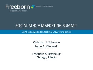 Using Social Media to Effectively Grow Your Business 
SOCIAL MEDIA MARKETING SUMMIT 
Christina S. Solomon 
Jason R. Klinowski 
Freeborn & Peters LLP 
Chicago, Illinois  
