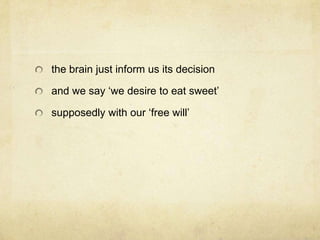 the brain just inform us its decision

and we say „we desire to eat sweet‟

supposedly with our „free will‟
 
