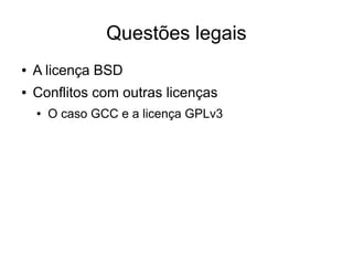 Questões legais
●   A licença BSD
●   Conflitos com outras licenças
    ●   O caso GCC e a licença GPLv3
 