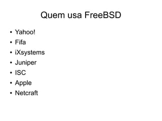 Quem usa FreeBSD
●   Yahoo!
●   Fifa
●   iXsystems
●   Juniper
●   ISC
●   Apple
●   Netcraft
 