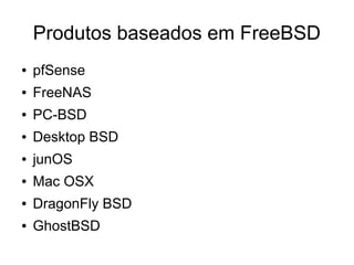Produtos baseados em FreeBSD
●   pfSense
●   FreeNAS
●   PC-BSD
●   Desktop BSD
●   junOS
●   Mac OSX
●   DragonFly BSD
●   GhostBSD
 