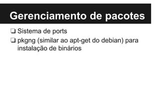 Gerenciamento de pacotes 
❏ Sistema de ports 
❏ pkgng (similar ao apt-get do debian) para 
instalação de binários 
 