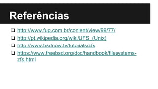 Referências 
❏ http://www.fug.com.br/content/view/99/77/ 
❏ http://pt.wikipedia.org/wiki/UFS_(Unix) 
❏ http://www.bsdnow.tv/tutorials/zfs 
❏ https://www.freebsd.org/doc/handbook/filesystems-zfs. 
html 
 