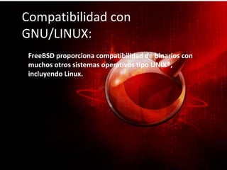 Compatibilidad con
GNU/LINUX:
FreeBSD proporciona compatibilidad de binarios con
muchos otros sistemas operativos tipo UNIX®,
incluyendo Linux.
 