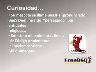 Curiosidad…
• Su mascota se llama Beastie (pronunciado
BeeS Dee), ha sido “perseguido” por
entidades
religiosas.
• Son siete mil quinientas líneas
de Código y solamente
el núcleo contiene
Mil quinientas.
 