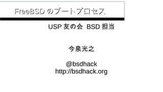 FreeBSDFreeBSD のブートプロセスのブートプロセス
USP 友の会 BSD 担当
今泉光之
@bsdhack
http://bsdhack.org
 