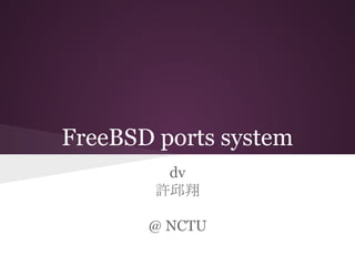 FreeBSD ports system
dv
許邱翔
@ NCTU

 