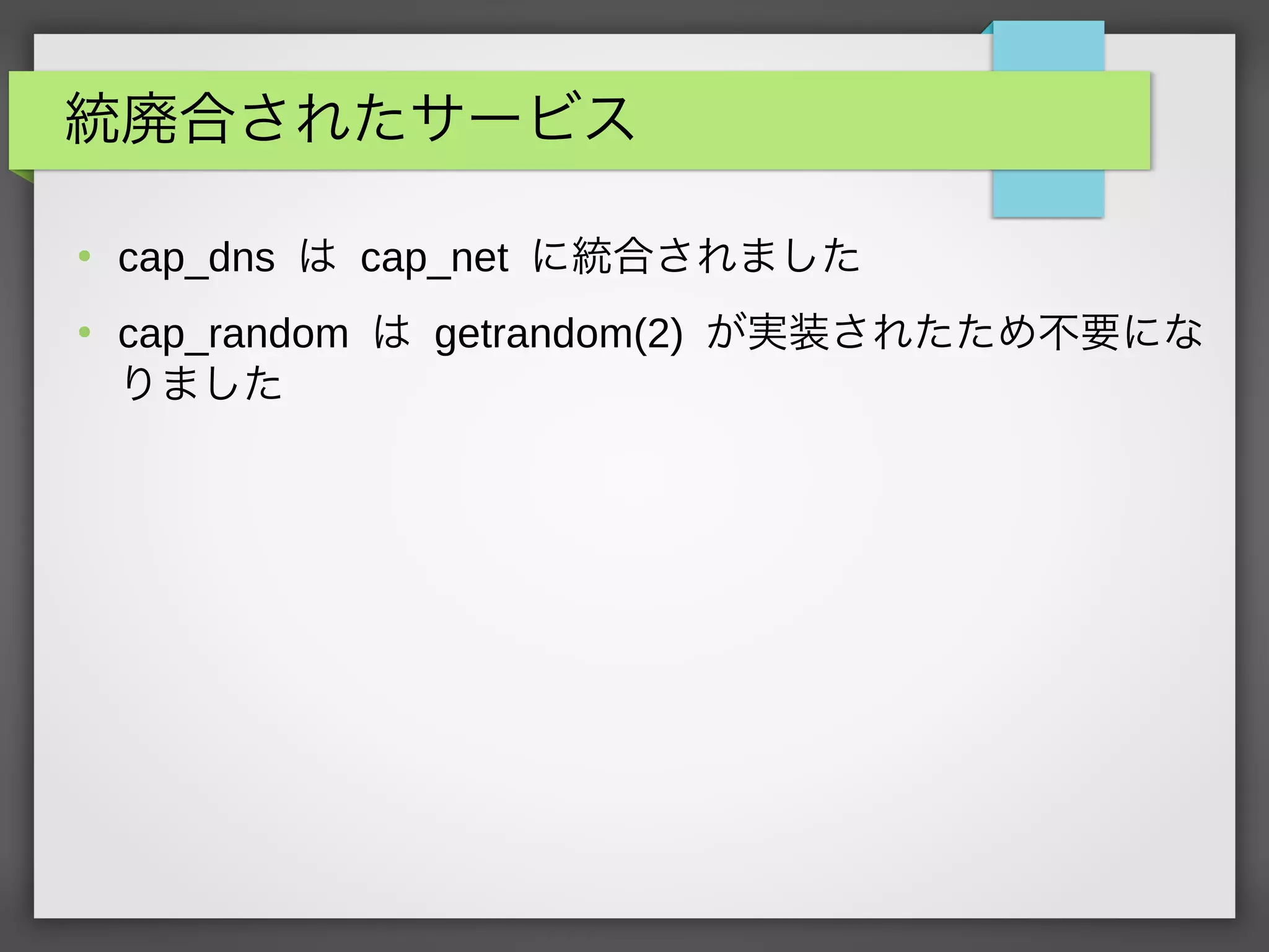 統廃合されたサービス
●
cap_dns は cap_net に統合されました
●
cap_random は getrandom(2) が実装されたため不要にな
りました
 