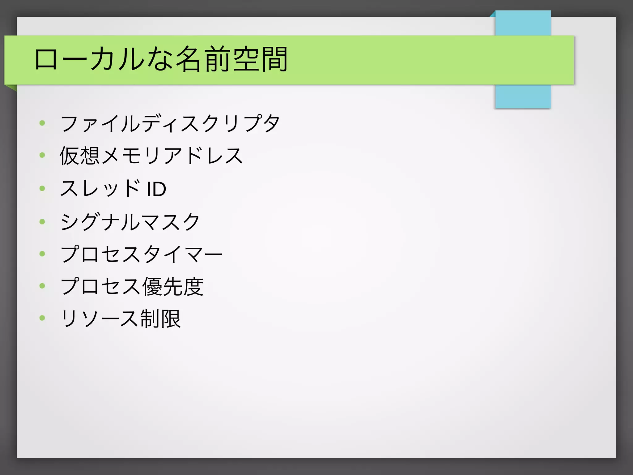 ローカルな名前空間
●
ファイルディスクリプタ
●
仮想メモリアドレス
●
スレッド ID
●
シグナルマスク
●
プロセスタイマー
●
プロセス優先度
●
リソース制限
 