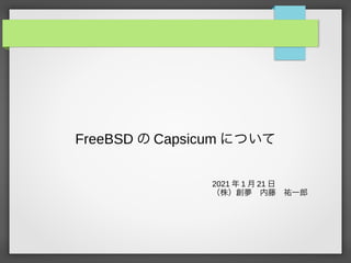 FreeBSD の Capsicum について
2021 年 1 月 21 日
（株）創夢　内藤　祐一郎
 