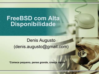 FreeBSD com Alta
 Disponibilidade

          Denis Augusto
   (denis.augusto@gmail.com)


“Comece pequeno, pense grande, cresça rápido”
 