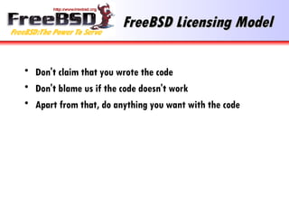 FreeBSD Licensing Model Don't claim that you wrote the code Don't blame us if the code doesn't work Apart from that, do anything you want with the code 
