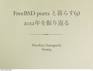FreeBSD ports と暮らす(5)
                   2012年を振り返る


                     Hirohisa Yamaguchi
                           @umq




2012年12月8日土曜日                             1
 