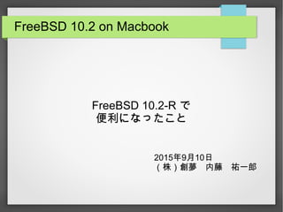 FreeBSD 10.2 on Macbook
FreeBSD 10.2-R で
便利になったこと
2015年9月10日
（株）創夢　内藤　祐一郎
 