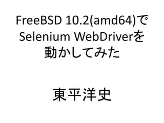 FreeBSD 10.2(amd64)で
Selenium WebDriverを
動かしてみた
東平洋史
 
