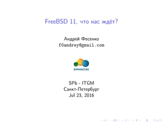 FreeBSD 11, что нас ждёт?
Андрей Фесенко
f0andrey@gmail.com
SPb - ITGM
Санкт-Петербург
Jul 23, 2016
 