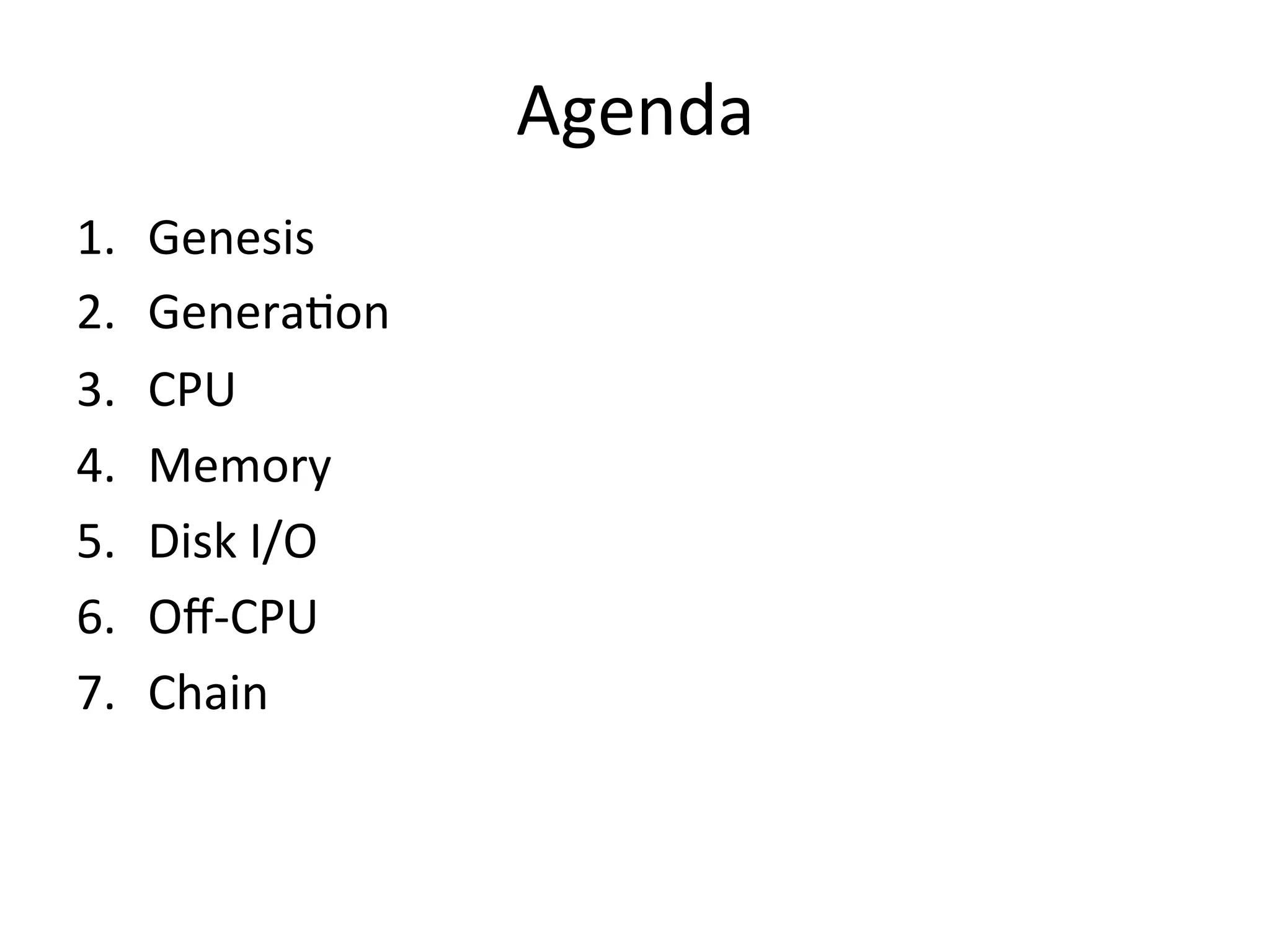 Agenda 
1. Genesis 
2. Genera=on 
3. CPU 
4. Memory 
5. Disk 
I/O 
6. Off-­‐CPU 
7. Chain 
 