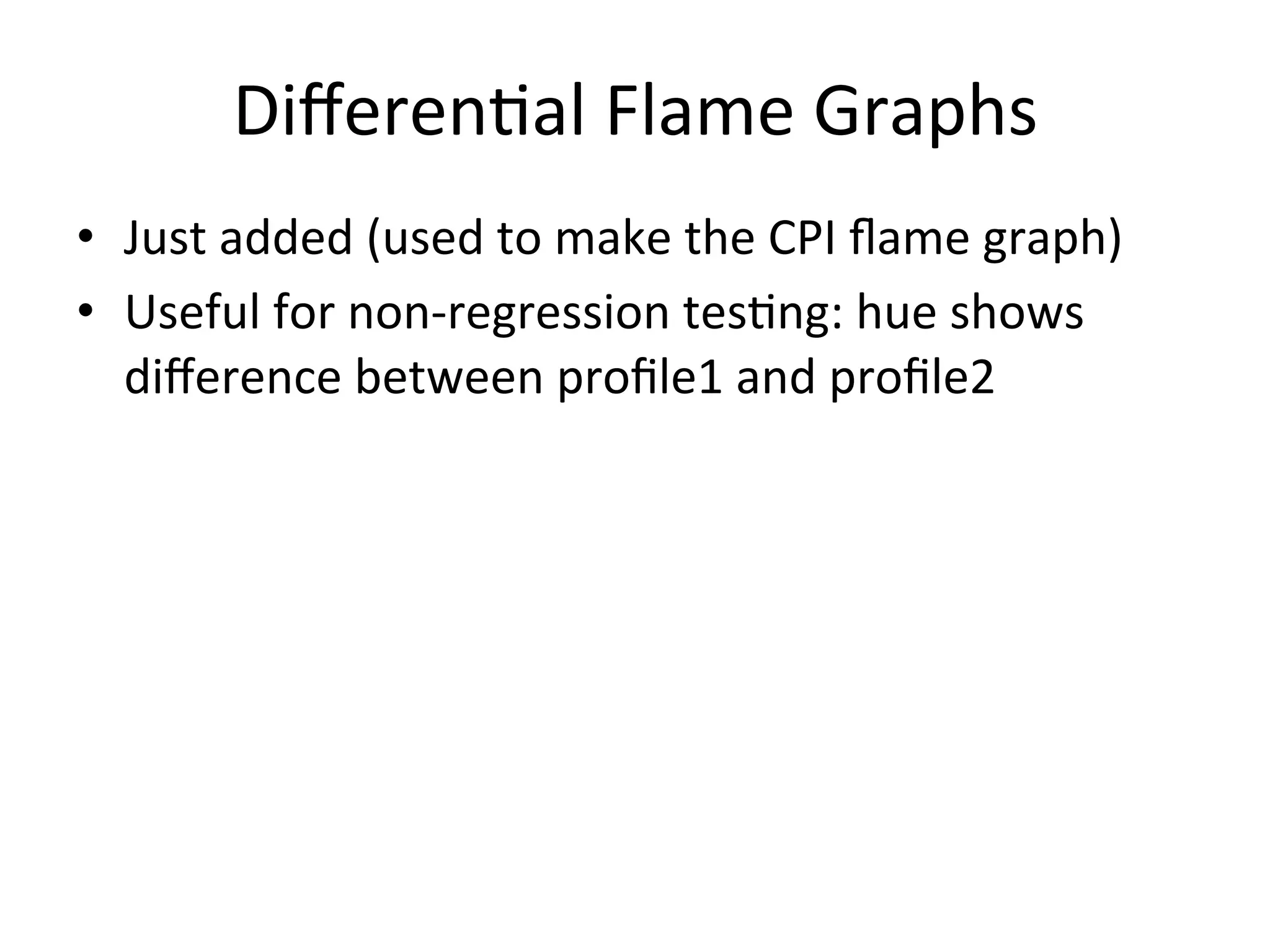 Differen=al 
Flame 
Graphs 
• Just 
added 
(used 
to 
make 
the 
CPI 
flame 
graph) 
• Useful 
for 
non-­‐regression 
tes=ng: 
hue 
shows 
difference 
between 
profile1 
and 
profile2 
 