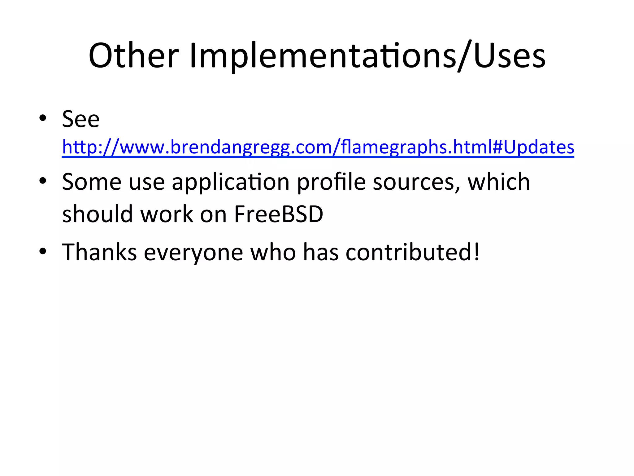Other 
Implementa=ons/Uses 
• See 
hup://www.brendangregg.com/flamegraphs.html#Updates 
• Some 
use 
applica=on 
profile 
sources, 
which 
should 
work 
on 
FreeBSD 
• Thanks 
everyone 
who 
has 
contributed! 
 