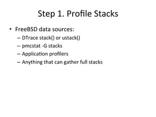 Step 
1. 
Profile 
Stacks 
• FreeBSD 
data 
sources: 
– DTrace 
stack() 
or 
ustack() 
– pmcstat 
-­‐G 
stacks 
– Applica=on 
profilers 
– Anything 
that 
can 
gather 
full 
stacks 
 