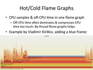 Hot/Cold 
Flame 
Graphs 
• CPU 
samples 
& 
off-­‐CPU 
=me 
in 
one 
flame 
graph 
– Off-­‐CPU 
=me 
ofen 
dominates 
& 
compresses 
CPU 
=me 
too 
much. 
By-­‐thread 
flame 
graphs 
helps. 
• Example 
by 
Vladimir 
Kirillov, 
adding 
a 
blue 
frame: 
 