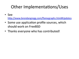 Other 
Implementa=ons/Uses 
• See 
hup://www.brendangregg.com/flamegraphs.html#Updates 
• Some 
use 
applica=on 
profile 
sources, 
which 
should 
work 
on 
FreeBSD 
• Thanks 
everyone 
who 
has 
contributed! 
 