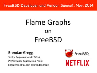 FreeBSD Developer and Vendor Summit, Nov, 2014 
Flame 
Graphs 
on 
FreeBSD 
Brendan 
Gregg 
Senior 
Performance 
Architect 
Performance 
Engineering 
Team 
bgregg@ne5lix.com 
@brendangregg 
 