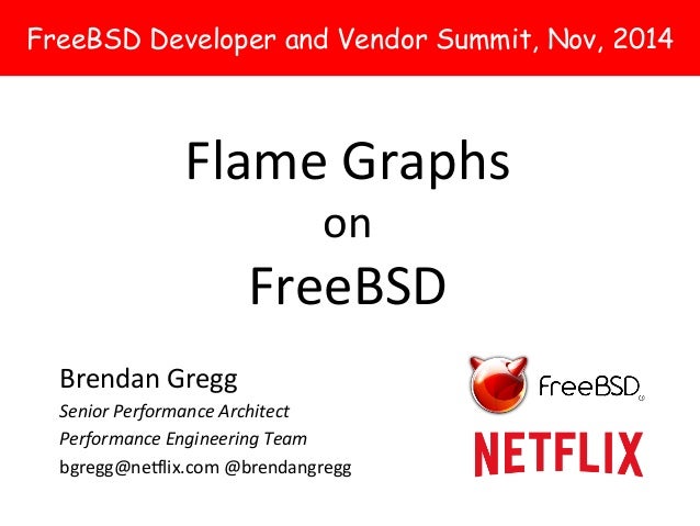 FreeBSD Developer and Vendor Summit, Nov, 2014 
Flame 
Graphs 
on 
FreeBSD 
Brendan 
Gregg 
Senior 
Performance 
Architect...