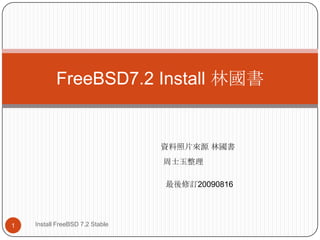 FreeBSD7.2 Install 林國書 資料照片來源 林國書 周士玉整理 1 Install FreeBSD 7.2 Stable  最後修訂20090816 