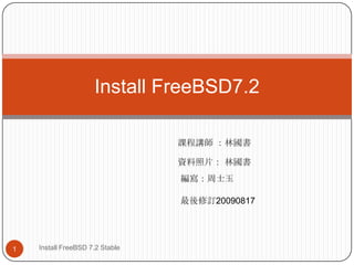 Install FreeBSD7.2  資料照片： 林國書 編寫：周士玉 1 Install FreeBSD 7.2 Stable  課程講師 ：林國書 最後修訂20090817 