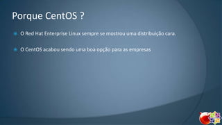 Porque CentOS ?


O Red Hat Enterprise Linux sempre se mostrou uma distribuição cara.



O CentOS acabou sendo uma boa opção para as empresas

 