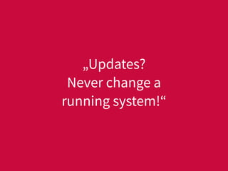 „Updates?
Never change a
running system!“
 