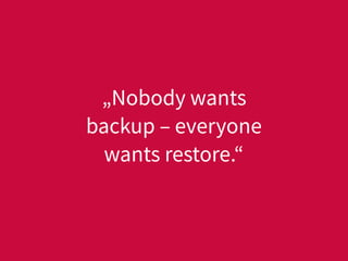 „Nobody wants
backup – everyone
wants restore.“
 