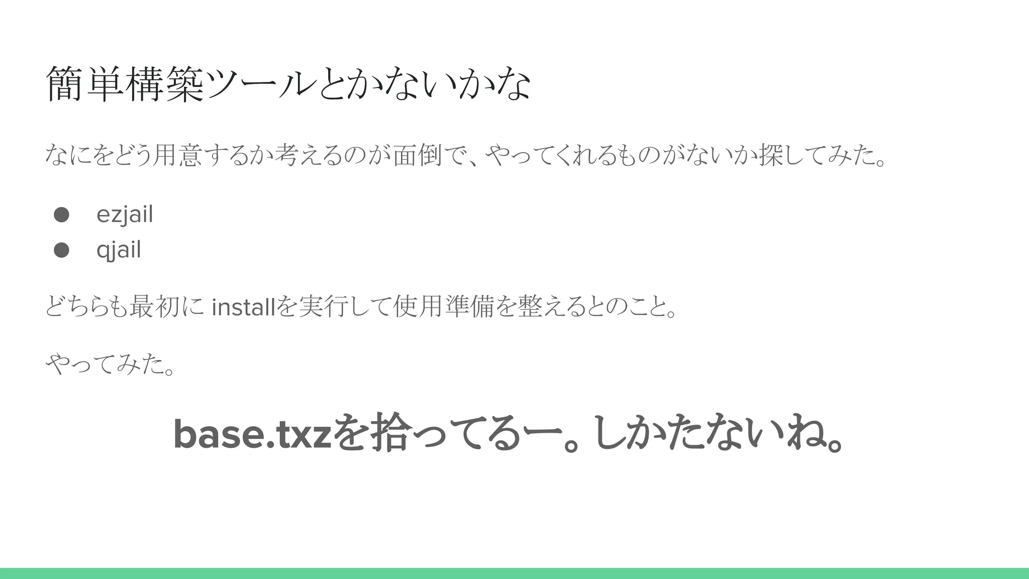 簡単構築ツールとかないかな
なにをどう用意するか考えるのが面倒で、やってくれるものがないか探してみた。
● ezjail
● qjail
どちらも最初に installを実行して使用準備を整えるとのこと。
やってみた。
base.txzを拾ってるー。しかたないね。
 