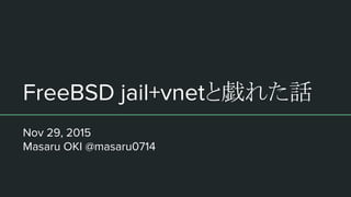 FreeBSD jail+vnetと戯れた話
Nov 29, 2015
Masaru OKI @masaru0714
 