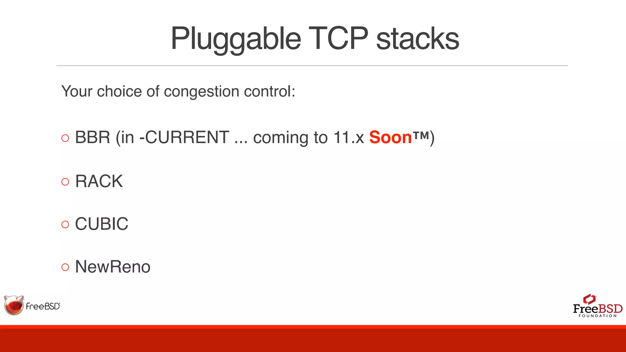 Pluggable TCP stacks
Your choice of congestion control:
◦ BBR (in -CURRENT ... coming to 11.x Soon™)
◦ RACK
◦ CUBIC
◦ NewReno
 