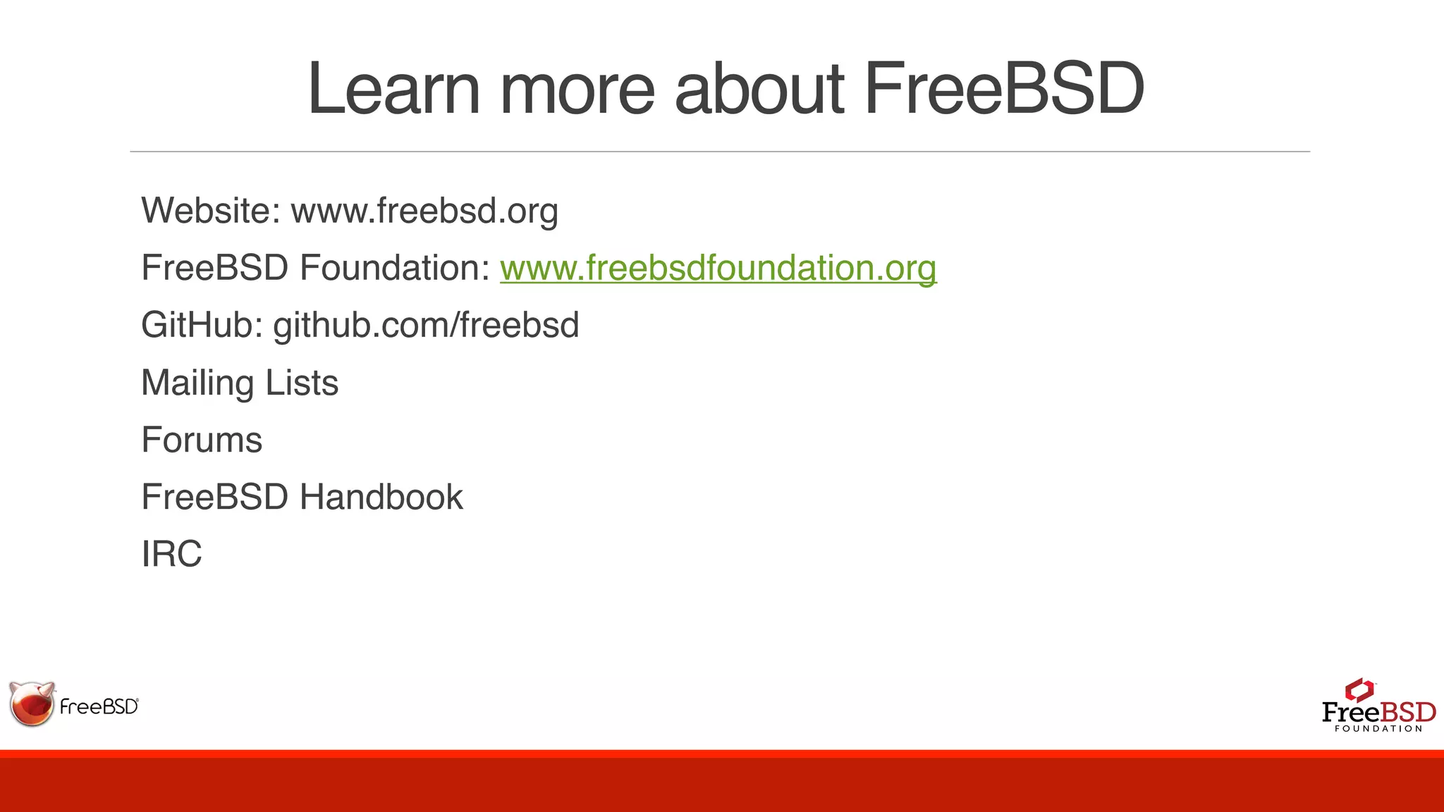 Learn more about FreeBSD
Website: www.freebsd.org
FreeBSD Foundation: www.freebsdfoundation.org
GitHub: github.com/freebsd  
Mailing Lists
Forums
FreeBSD Handbook
IRC
 