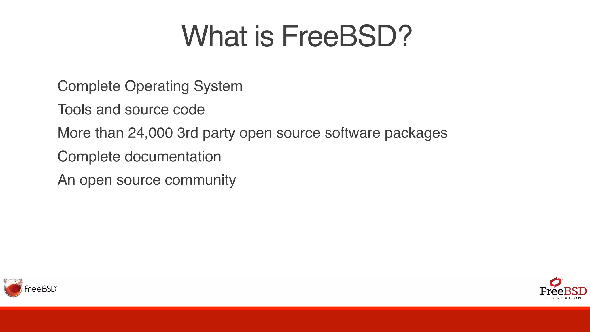 What is FreeBSD?
Complete Operating System
Tools and source code
More than 24,000 3rd party open source software packages  
Complete documentation
An open source community
 