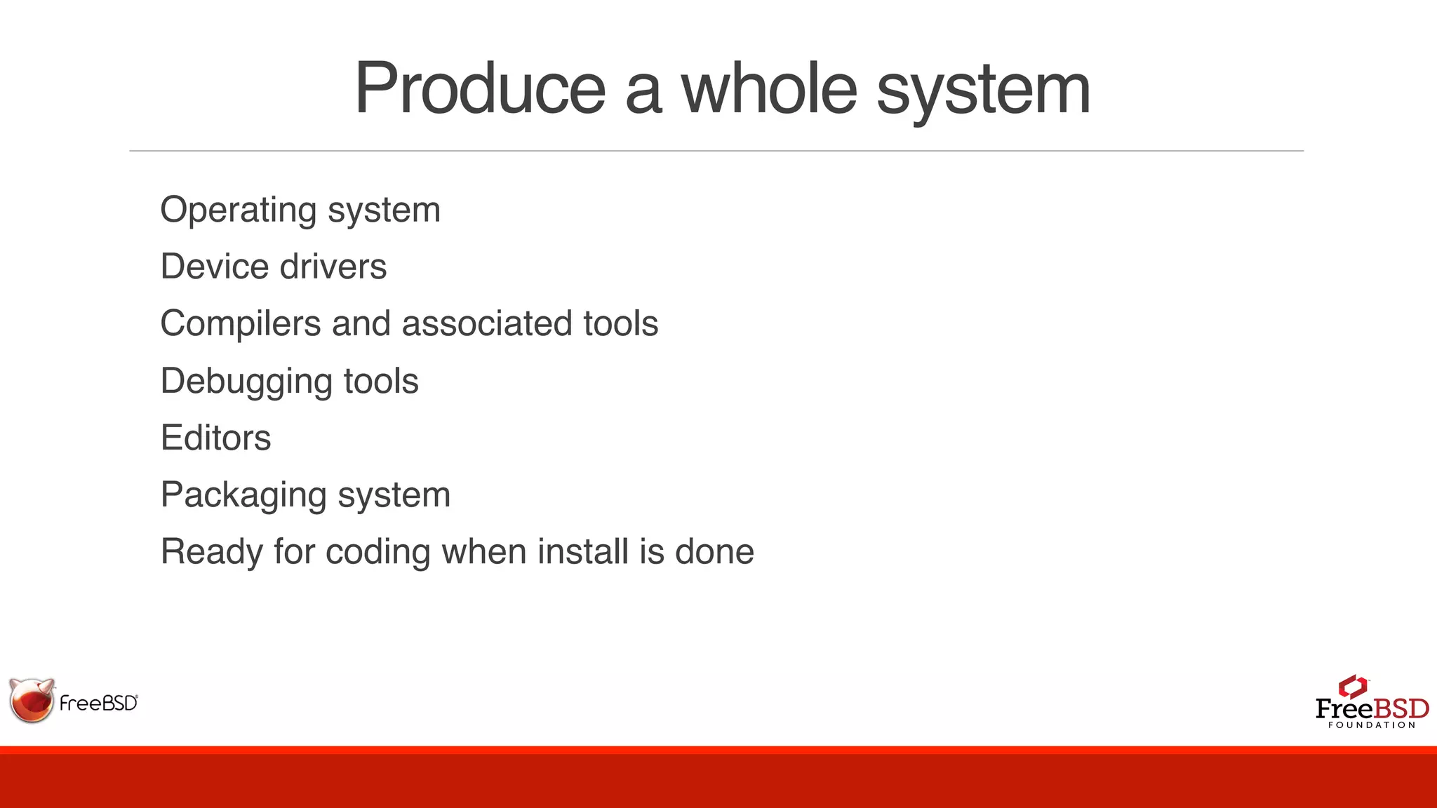 Produce a whole system
  Operating system
  Device drivers
  Compilers and associated tools
  Debugging tools
  Editors
  Packaging system
  Ready for coding when install is done
 