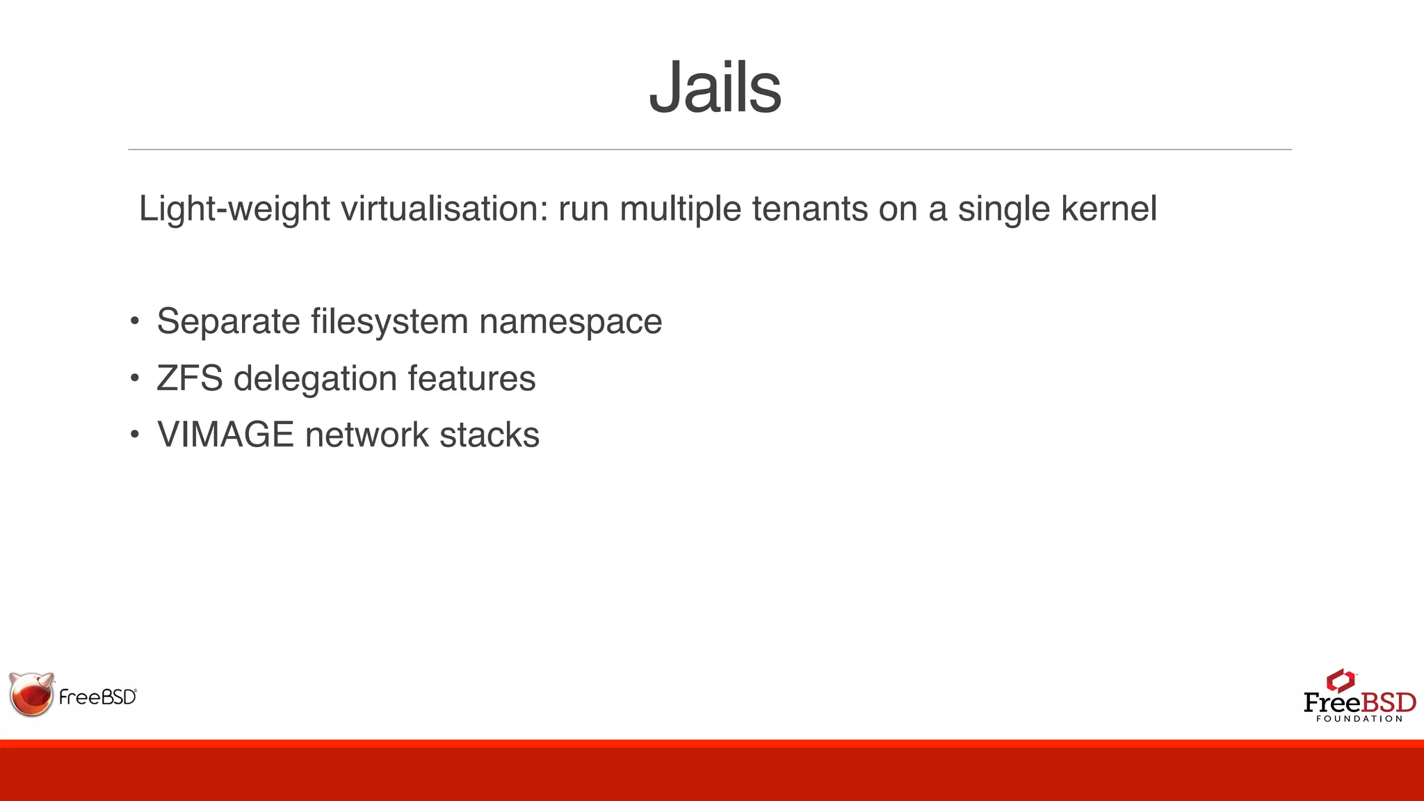 Jails
Light-weight virtualisation: run multiple tenants on a single kernel
• Separate filesystem namespace
• ZFS delegation features
• VIMAGE network stacks
 