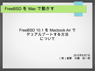 FreeBSD を Mac で動かす
FreeBSD 10.1 を Macbook Air で
デュアルブートする方法
について
2015年8月7日
（株）創夢　内藤　祐一郎
 