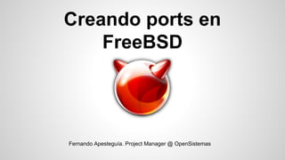 Creando ports en
FreeBSD
Fernando Apesteguía. Project Manager @ OpenSistemas
 