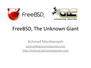FreeBSD, The Unknown Giant
Achmad Mardiansyah
achmad@glclearningcenter.com
http://achmad.glclearningcenter.com
 