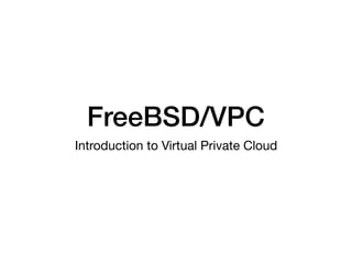 FreeBSD/VPC
Introduction to Virtual Private Cloud
 
